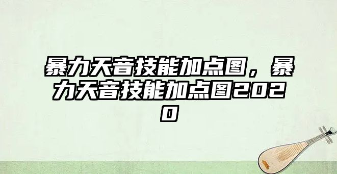 暴力天音技能加點圖，暴力天音技能加點圖2020