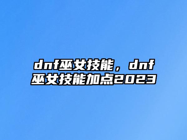 dnf巫女技能，dnf巫女技能加點2023