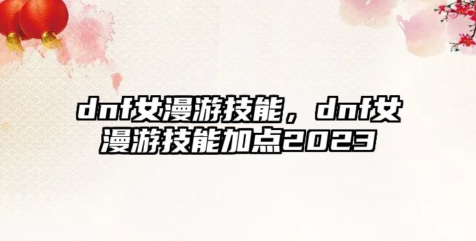 dnf女漫游技能，dnf女漫游技能加點(diǎn)2023