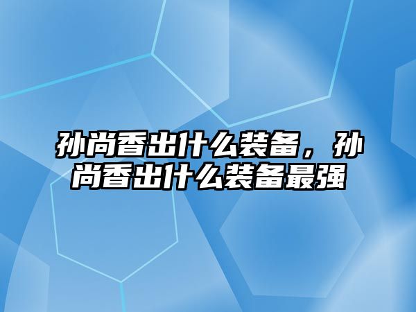 孫尚香出什么裝備，孫尚香出什么裝備最強(qiáng)