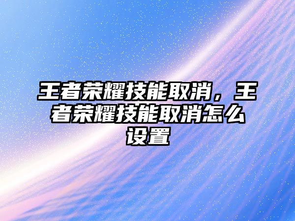 王者榮耀技能取消，王者榮耀技能取消怎么設置