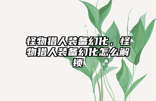 怪物獵人裝備幻化，怪物獵人裝備幻化怎么解鎖