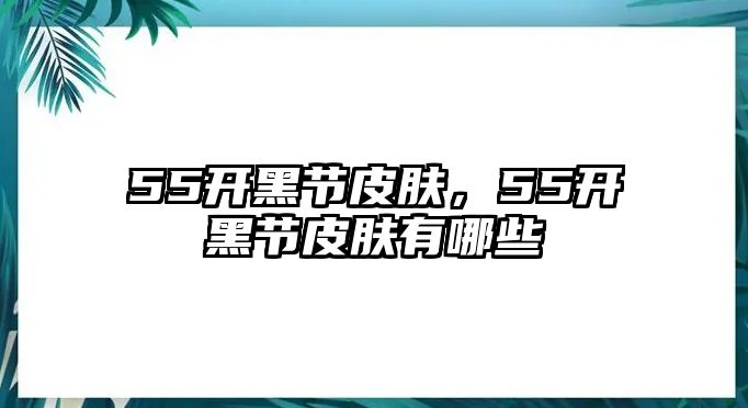 55開黑節皮膚，55開黑節皮膚有哪些