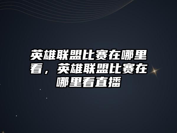 英雄聯盟比賽在哪里看，英雄聯盟比賽在哪里看直播