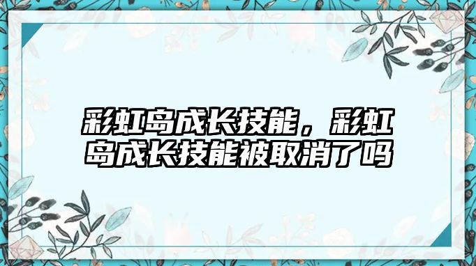 彩虹島成長技能，彩虹島成長技能被取消了嗎