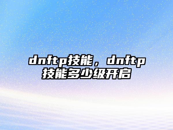 dnftp技能，dnftp技能多少級開啟