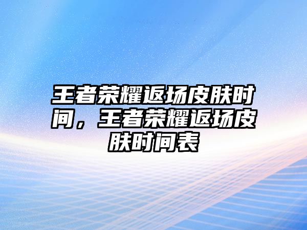 王者榮耀返場皮膚時間，王者榮耀返場皮膚時間表