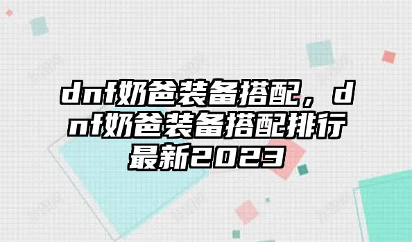 dnf奶爸裝備搭配，dnf奶爸裝備搭配排行最新2023