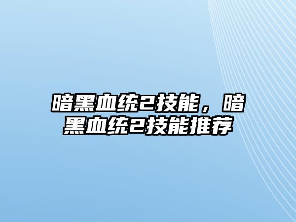 暗黑血統2技能，暗黑血統2技能推薦