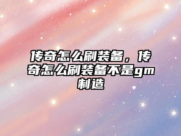 傳奇怎么刷裝備，傳奇怎么刷裝備不是gm制造