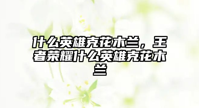 什么英雄克花木蘭，王者榮耀什么英雄克花木蘭