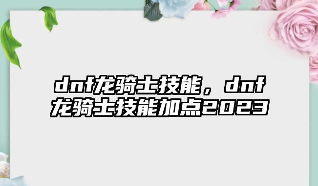 dnf龍騎士技能，dnf龍騎士技能加點2023