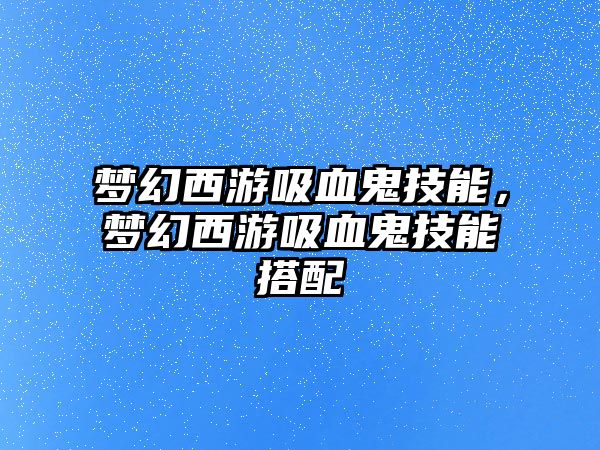 夢幻西游吸血鬼技能，夢幻西游吸血鬼技能搭配