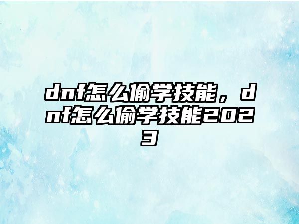 dnf怎么偷學技能，dnf怎么偷學技能2023