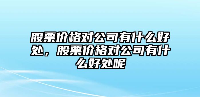 股票價格對公司有什么好處，股票價格對公司有什么好處呢