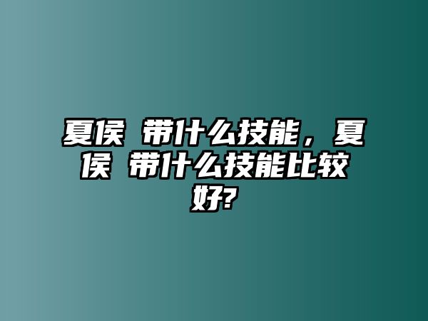 夏侯惇帶什么技能，夏侯惇帶什么技能比較好?