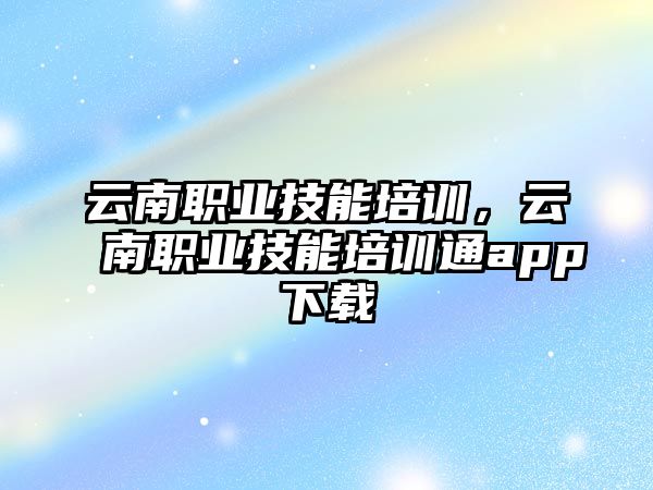 云南職業技能培訓，云南職業技能培訓通app下載