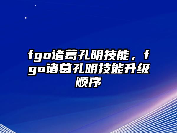 fgo諸葛孔明技能，fgo諸葛孔明技能升級(jí)順序