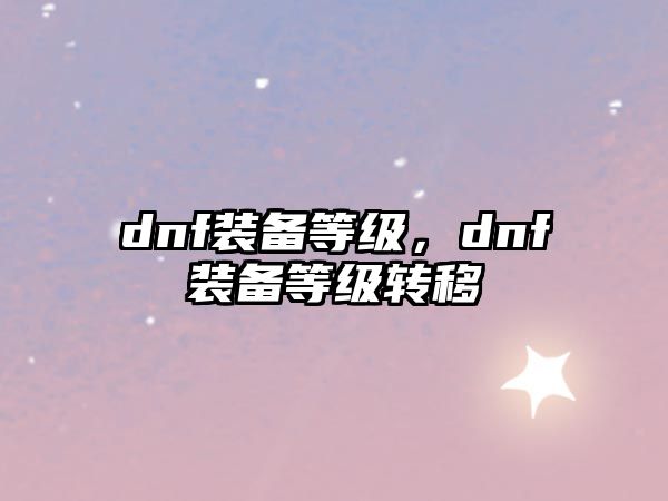 dnf裝備等級，dnf裝備等級轉移