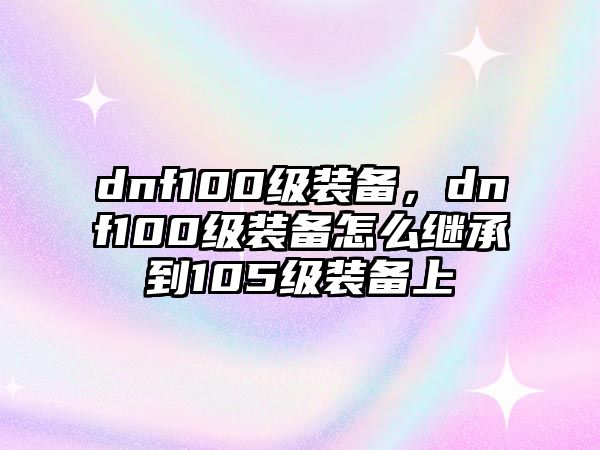 dnf100級裝備，dnf100級裝備怎么繼承到105級裝備上