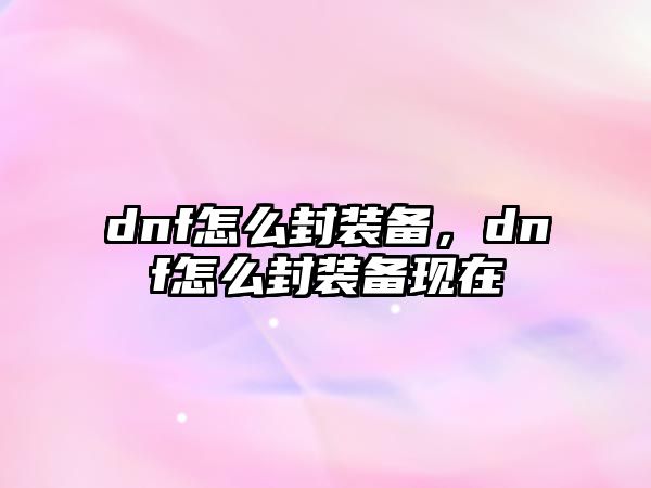 dnf怎么封裝備，dnf怎么封裝備現在