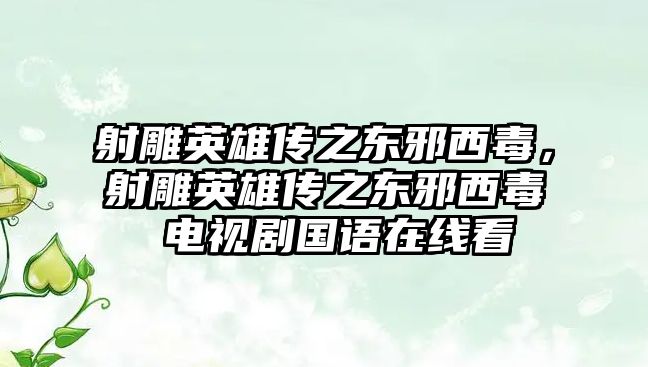 射雕英雄傳之東邪西毒，射雕英雄傳之東邪西毒 電視劇國語在線看