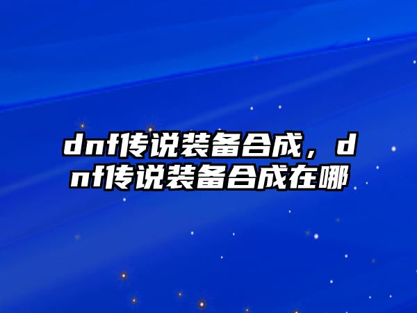 dnf傳說裝備合成，dnf傳說裝備合成在哪