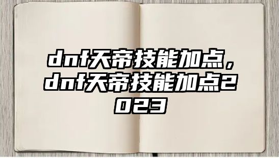 dnf天帝技能加點，dnf天帝技能加點2023