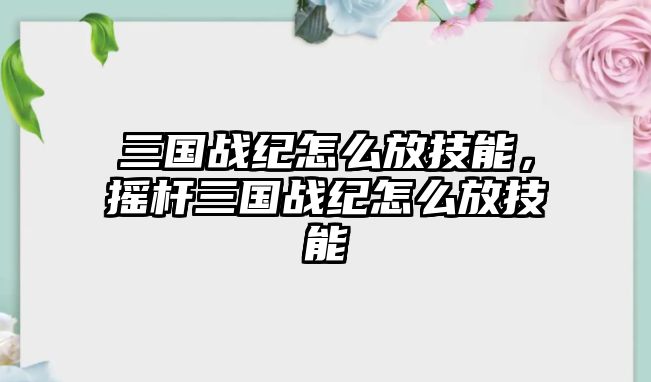 三國戰紀怎么放技能，搖桿三國戰紀怎么放技能