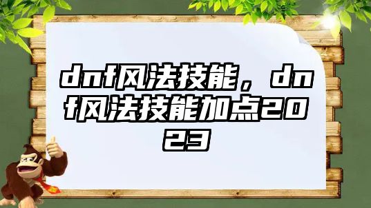 dnf風法技能，dnf風法技能加點2023