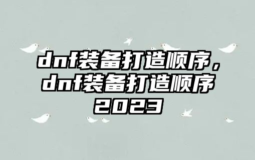 dnf裝備打造順序，dnf裝備打造順序2023