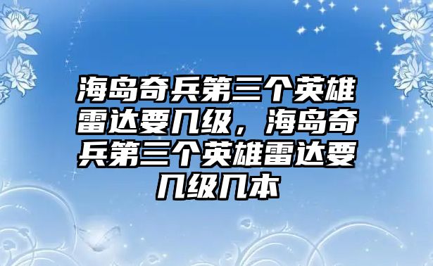 海島奇兵第三個英雄雷達要幾級，海島奇兵第三個英雄雷達要幾級幾本