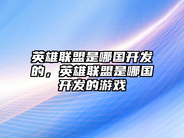 英雄聯盟是哪國開發的，英雄聯盟是哪國開發的游戲