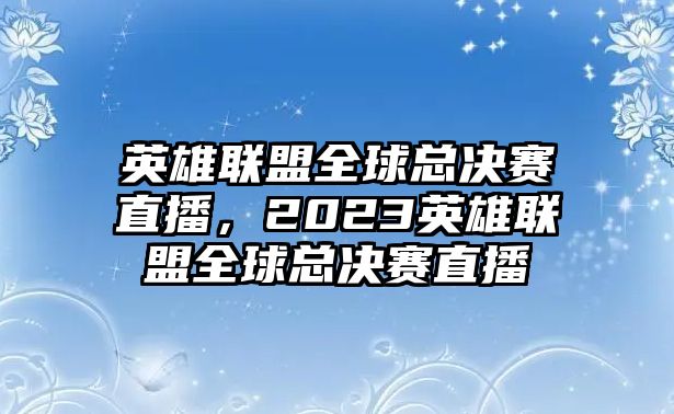 英雄聯盟全球總決賽直播，2023英雄聯盟全球總決賽直播