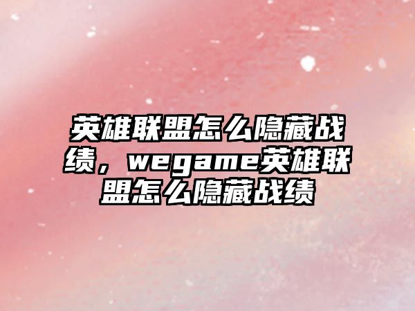 英雄聯盟怎么隱藏戰績，wegame英雄聯盟怎么隱藏戰績