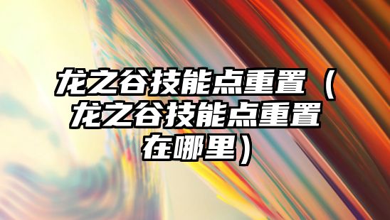 龍之谷技能點重置（龍之谷技能點重置在哪里）