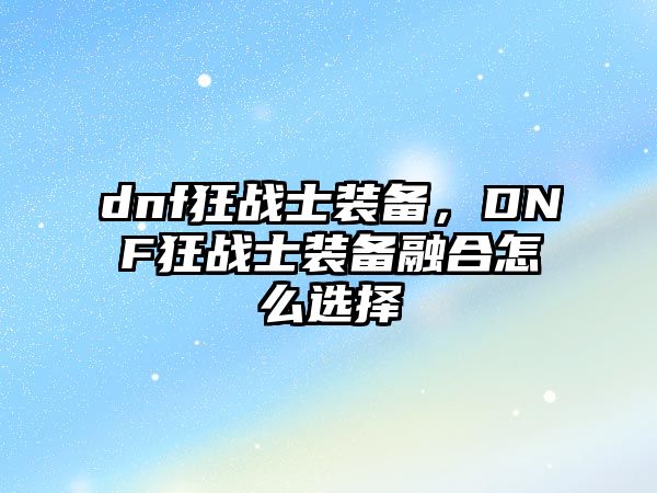 dnf狂戰士裝備，DNF狂戰士裝備融合怎么選擇