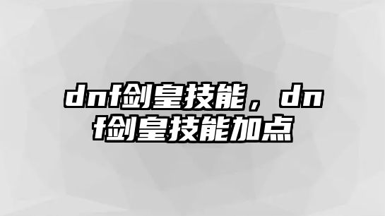 dnf劍皇技能，dnf劍皇技能加點