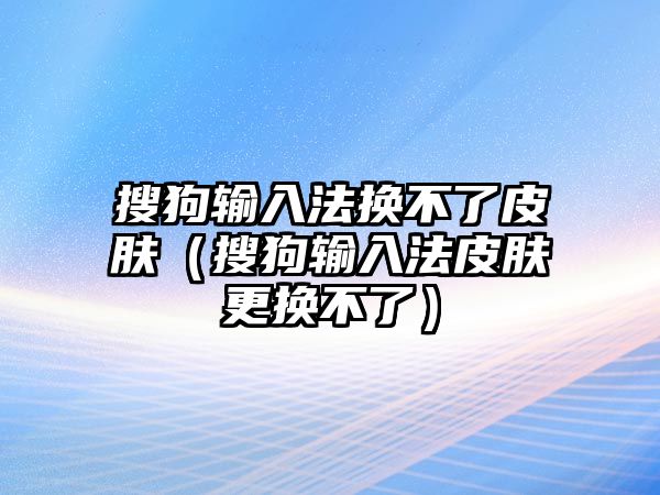 搜狗輸入法換不了皮膚（搜狗輸入法皮膚更換不了）