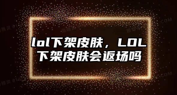 lol下架皮膚，LOL下架皮膚會(huì)返場(chǎng)嗎