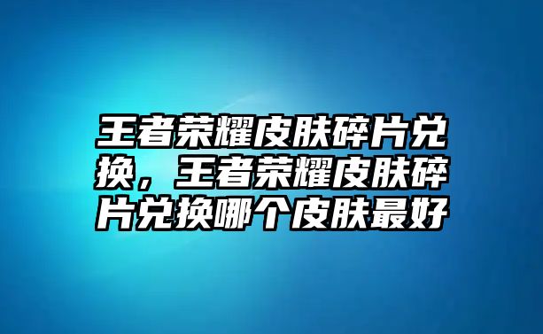 王者榮耀皮膚碎片兌換，王者榮耀皮膚碎片兌換哪個皮膚最好