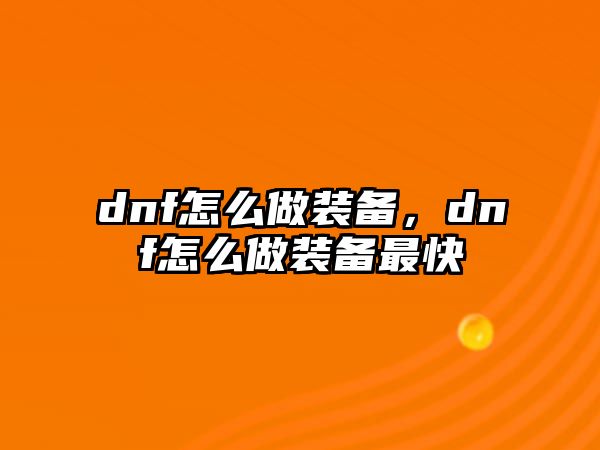 dnf怎么做裝備，dnf怎么做裝備最快