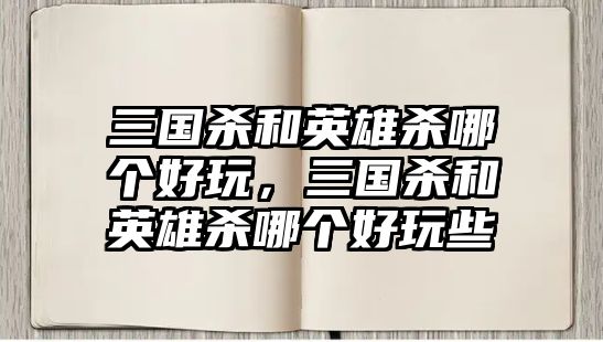 三國殺和英雄殺哪個(gè)好玩，三國殺和英雄殺哪個(gè)好玩些