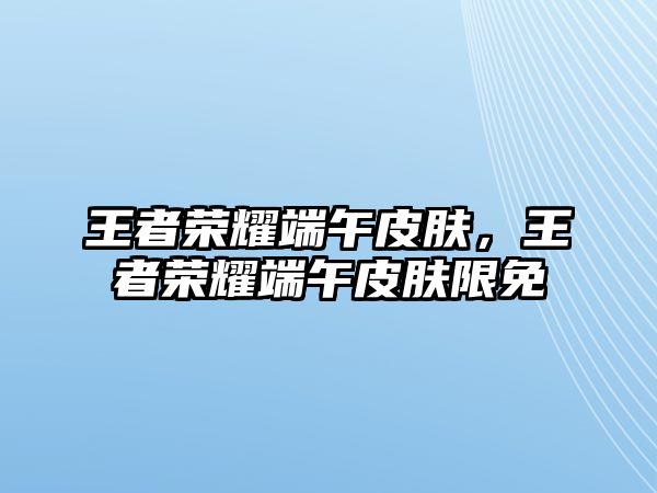 王者榮耀端午皮膚，王者榮耀端午皮膚限免