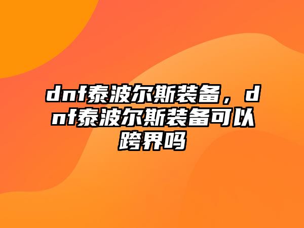 dnf泰波爾斯裝備，dnf泰波爾斯裝備可以跨界嗎