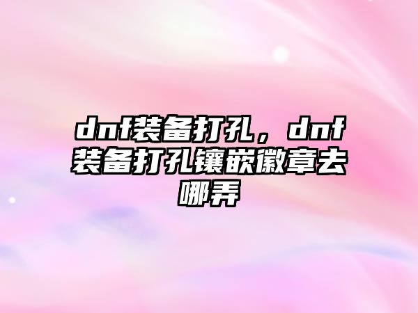 dnf裝備打孔，dnf裝備打孔鑲嵌徽章去哪弄