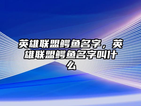 英雄聯盟鱷魚名字，英雄聯盟鱷魚名字叫什么