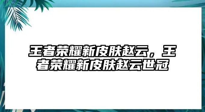 王者榮耀新皮膚趙云，王者榮耀新皮膚趙云世冠