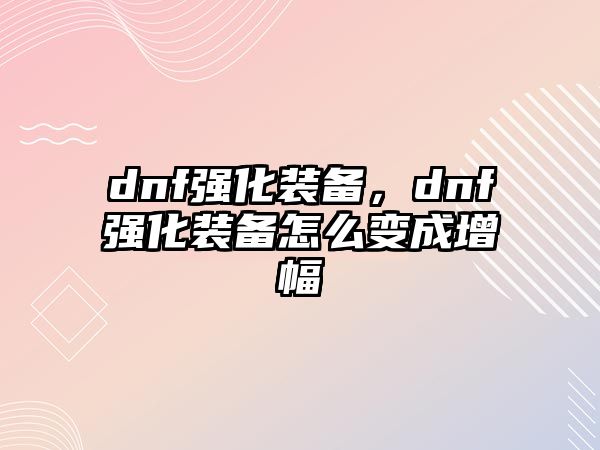 dnf強化裝備，dnf強化裝備怎么變成增幅