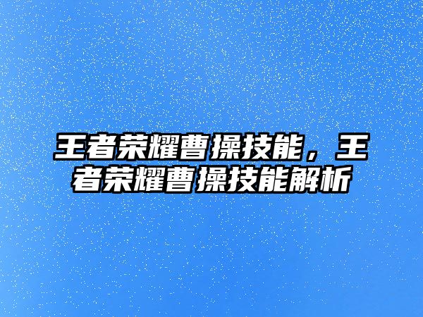 王者榮耀曹操技能，王者榮耀曹操技能解析